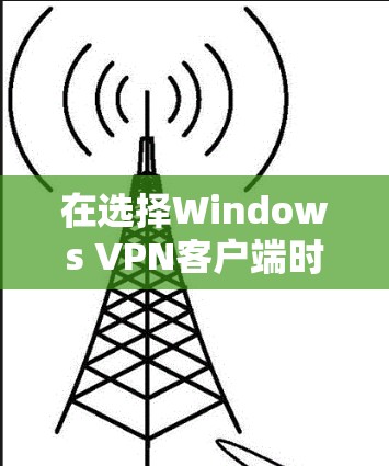 在选择Windows VPN客户端时，以下是几款推荐的服务和客户端