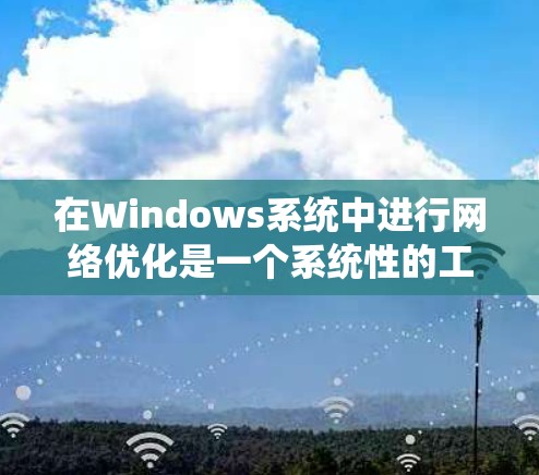 在Windows系统中进行网络优化是一个系统性的工作，涉及硬件、软件、网络配置和管理等多个方面。以下是一些常见的网络优化方案，针对Windows系统进行的网络性能提升