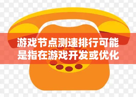 游戏节点测速排行可能是指在游戏开发或优化过程中，衡量和比较不同节点的运行速度或性能表现。以下是一些可能的解释和相关内容，帮助你更好地理解和解决问题