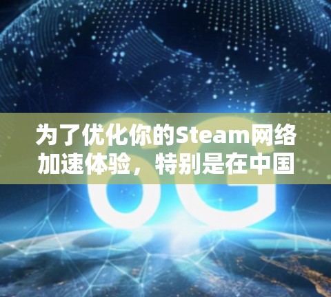 为了优化你的Steam网络加速体验，特别是在中国可能遇到的访问限制和速度问题，以下是一些关键点和建议