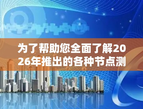 为了帮助您全面了解2026年推出的各种节点测速工具，我整理了以下分类，并提供了每类工具的主要信息和适用场景