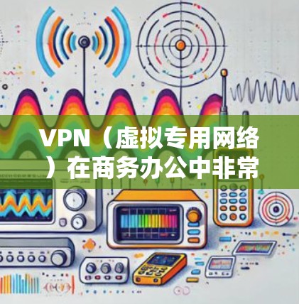 VPN（虚拟专用网络）在商务办公中非常适用，尤其是在需要保护敏感数据、保证网络安全以及实现灵活办公的场景。以下是VPN在商务办公中的主要优势和适用场景