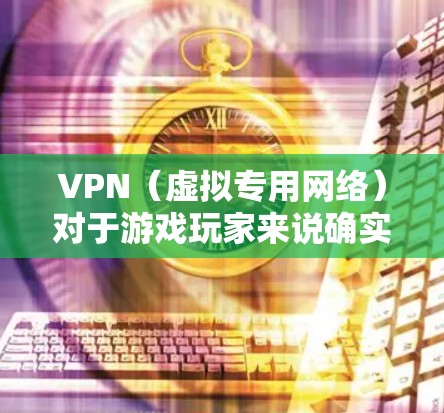 VPN（虚拟专用网络）对于游戏玩家来说确实有一定的应用价值，但具体是否适合你，取决于你的需求和使用场景。以下是一些可能对你有用的信息