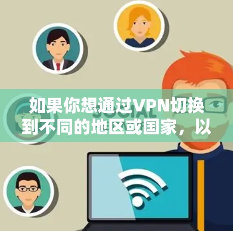 如果你想通过VPN切换到不同的地区或国家，以下是一些常见的方法和步骤，帮助你实现多地区节点切换
