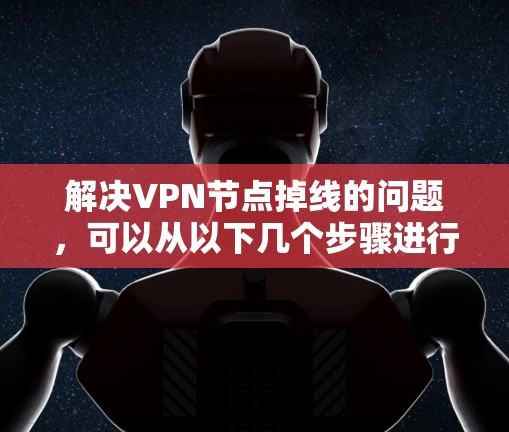 解决VPN节点掉线的问题，可以从以下几个步骤进行检查和修复