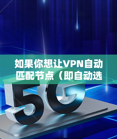 如果你想让VPN自动匹配节点（即自动选择最优的服务器）可以通过以下几种方法实现