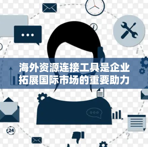 海外资源连接工具是企业拓展国际市场的重要助力，它们通过提供各类功能帮助企业连接到全球供应商、客户和合作伙伴。以下是对这些工具的详细分类和总结，帮助企业做出明智的选择