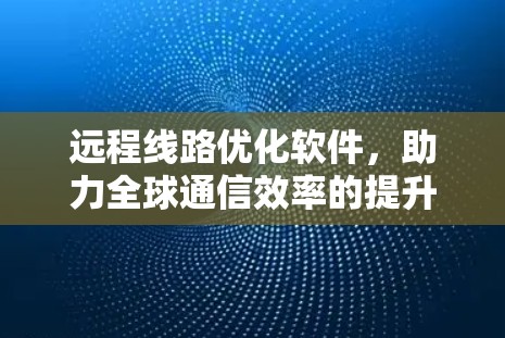 远程线路优化软件，助力全球通信效率的提升