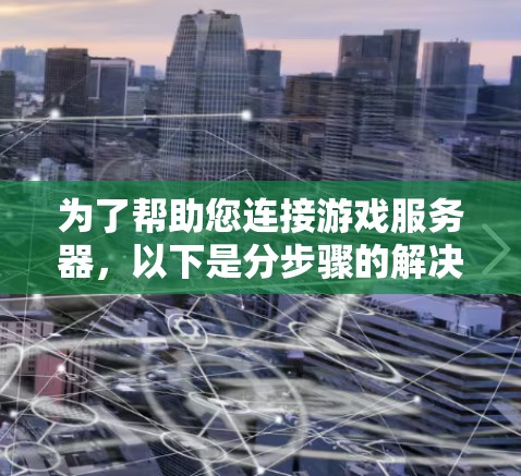 为了帮助您连接游戏服务器，以下是分步骤的解决方案