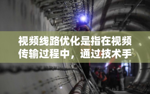 视频线路优化是指在视频传输过程中，通过技术手段来提高视频传输效率、降低延迟、减少带宽消耗或提升视频质量的过程。以下是一些常见的视频线路优化方法