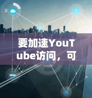 要加速YouTube访问，可以从以下几个方面入手