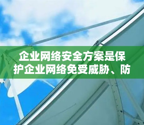 企业网络安全方案是保护企业网络免受威胁、防止数据泄露和网络攻击的综合性解决方案。以下是一个全面的企业网络安全方案框架，涵盖了关键的网络安全要素和措施