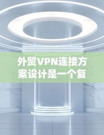 外贸VPN连接方案设计是一个复杂而重要的任务，涉及网络安全、数据保护和合法性等多个方面。以下是一个有条理的设计方案，帮助您构建一个安全、可靠的外贸VPN系统