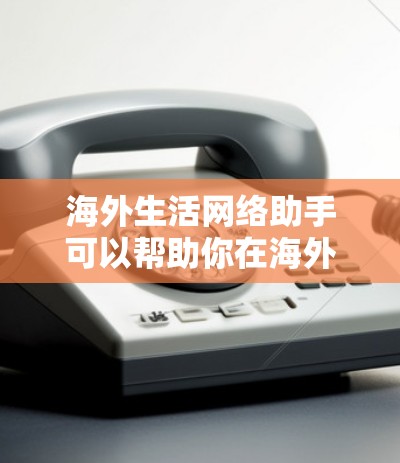 海外生活网络助手可以帮助你在海外生活中解决各种问题，以下是一些常见的问题和解决方法
