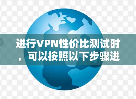 进行VPN性价比测试时，可以按照以下步骤进行分析和比较