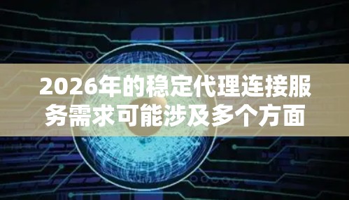 2026年的稳定代理连接服务需求可能涉及多个方面，包括技术、网络、成本控制和服务质量等。以下是一些关键点和建议，帮助您选择或规划2026年的稳定代理连接服务