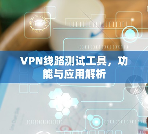 VPN线路测试工具，功能与应用解析