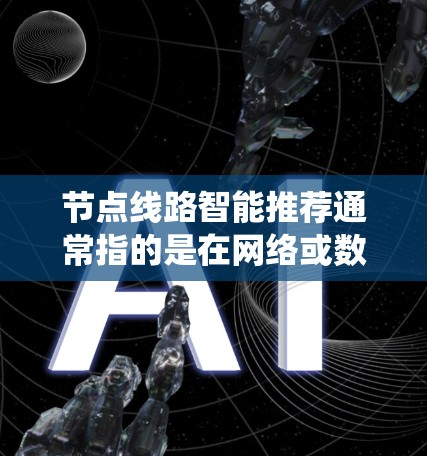 节点线路智能推荐通常指的是在网络或数据流中，通过智能算法自动推荐最优的路径、节点或路线，以优化效率或用户体验。这种技术在多个领域有广泛应用，包括交通路线优化、电商推荐系统、社交网络分析等