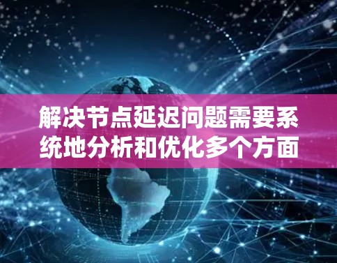 解决节点延迟问题需要系统地分析和优化多个方面。以下是逐步的解决方案