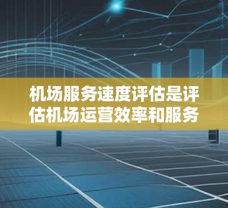 机场服务速度评估是评估机场运营效率和服务质量的重要组成部分，旨在了解旅客体验和运营流程中的瓶颈问题。以下是一些关键的评估指标和方法，供参考
