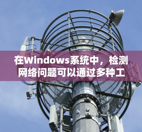 在Windows系统中，检测网络问题可以通过多种工具和方法来实现。以下是一些常用的网络检测软件和工具，帮助你检查和解决网络连接问题