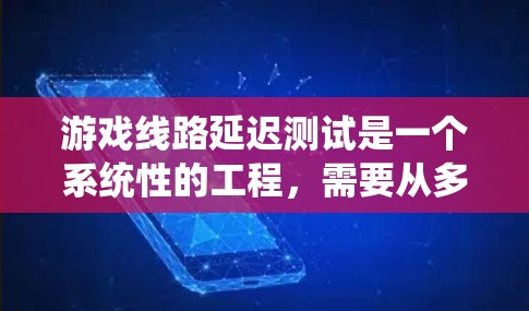 游戏线路延迟测试是一个系统性的工程，需要从多个角度进行全面测试，以确保游戏在各种情况下都能稳定运行。以下是对这一测试的结构化总结