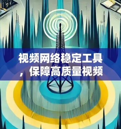 视频网络稳定工具，保障高质量视频传输的关键