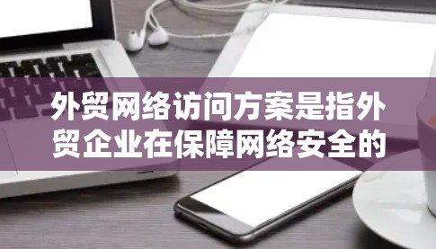 外贸网络访问方案是指外贸企业在保障网络安全的前提下，为客户、合作伙伴或其他需要访问公司网络的用户提供便捷的网络访问服务的方案。以下是一个典型的外贸网络访问方案的框架