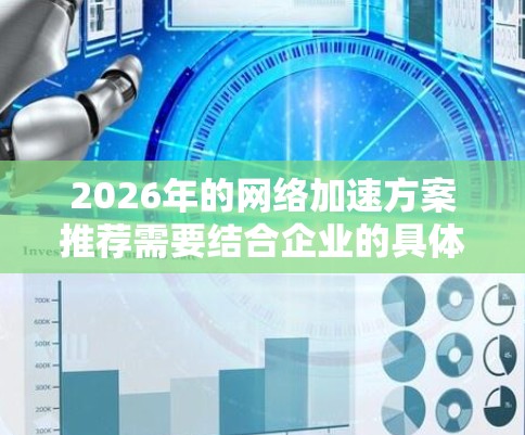 2026年的网络加速方案推荐需要结合企业的具体需求、网络环境和业务场景来制定。以下是一些通用的网络加速方案和技术方向建议，供参考