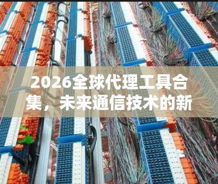 2026全球代理工具合集，未来通信技术的新突破
