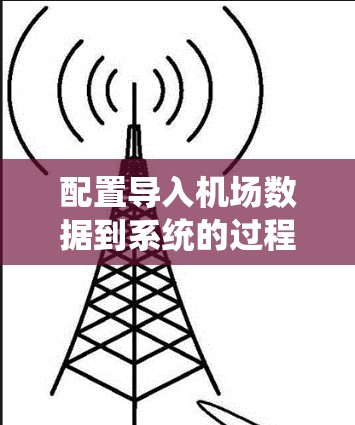配置导入机场数据到系统的过程可以通过以下步骤系统地完成