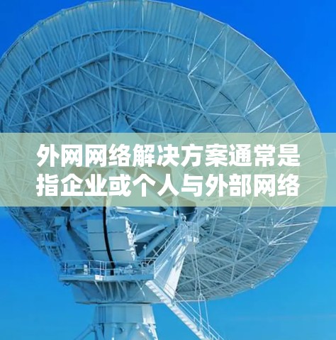 外网网络解决方案通常是指企业或个人与外部网络（如互联网）或其他组织网络之间的连接与管理方案。以下是一些常见的外网网络解决方案的关键点和技术