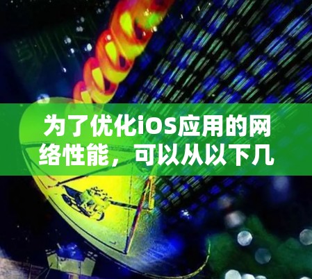 为了优化iOS应用的网络性能，可以从以下几个方面入手，逐步实施并测试效果