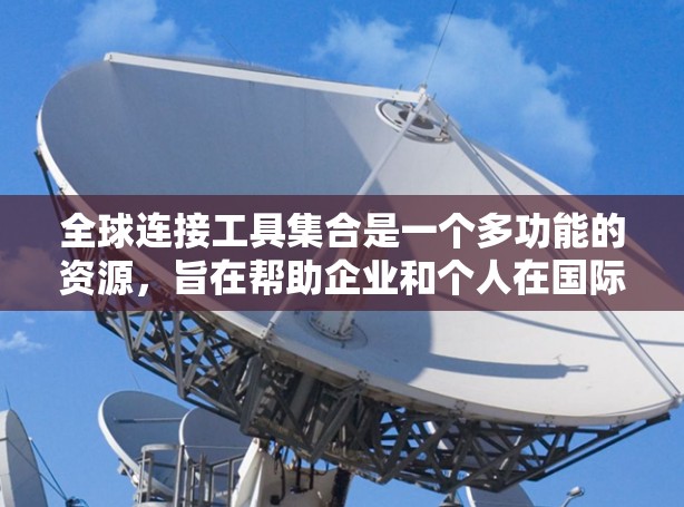 全球连接工具集合是一个多功能的资源，旨在帮助企业和个人在国际市场中进行业务运作。以下是一个结构化的全球连接工具集合，涵盖了从物流到法律的各个方面，供用户参考和选择