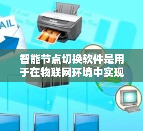 智能节点切换软件是用于在物联网环境中实现节点动态切换的复杂系统，旨在确保智能节点能够适应不同的网络和环境需求。以下是对这一软件的详细分析和总结