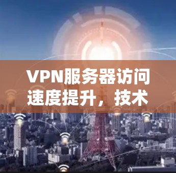 VPN服务器访问速度提升，技术与实践探索