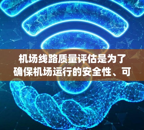 机场线路质量评估是为了确保机场运行的安全性、可靠性和效率，通常涵盖跑道、taxiway（税途道）灯具、信号系统、地面交通管理系统等多个方面。以下是机场线路质量评估的主要内容和步骤