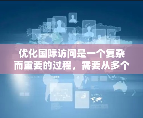 优化国际访问是一个复杂而重要的过程，需要从多个方面进行全面考虑。以下是一个结构化的解决方案，帮助您有效优化国际访问