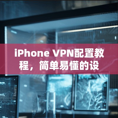 iPhone VPN配置教程，简单易懂的设置指南