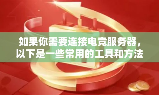 如果你需要连接电竞服务器，以下是一些常用的工具和方法，可以帮助你轻松地管理和连接服务器