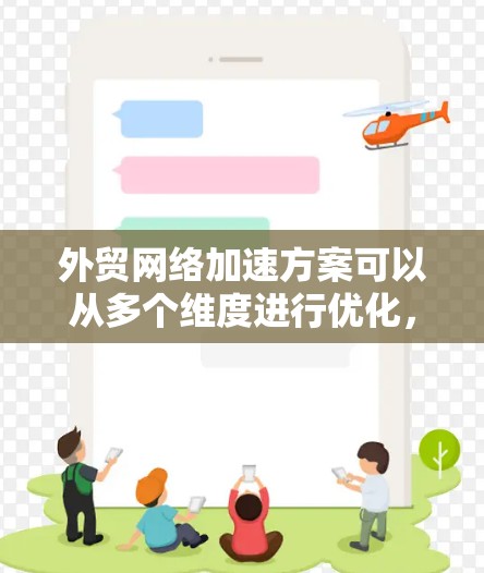 外贸网络加速方案可以从多个维度进行优化，包括网络基础设施、数据传输、应用层优化等。以下是一个全面的外贸网络加速方案