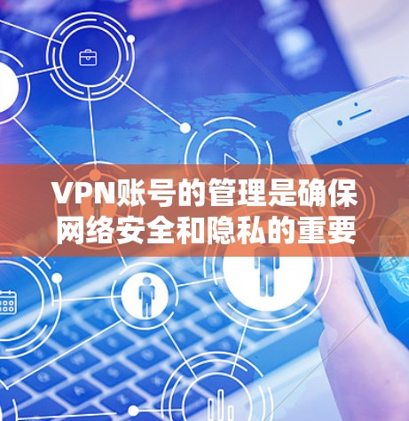 VPN账号的管理是确保网络安全和隐私的重要环节。以下是一些常用的VPN账号管理方法和建议，帮助你更好地管理和维护你的VPN账号