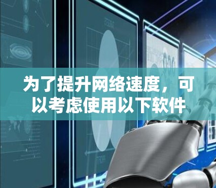 为了提升网络速度，可以考虑使用以下软件，这些工具经过筛选和评估，综合考虑其有效性、用户评价和兼容性