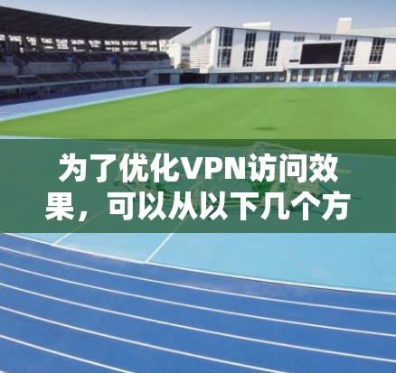 为了优化VPN访问效果，可以从以下几个方面进行优化