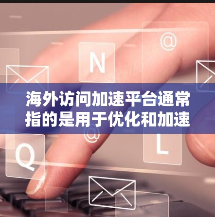 海外访问加速平台通常指的是用于优化和加速访问海外网站或服务器的工具或平台。这些平台通常通过多种技术手段来提高访问速度、稳定性和隐私保护。以下是一些常见的海外访问加速平台及其功能