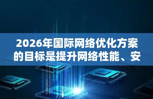 2026年国际网络优化方案的目标是提升网络性能、安全性、可靠性和用户体验，同时推动全球数字化转型和创新。以下是一个综合性的国际网络优化方案的框架，供参考