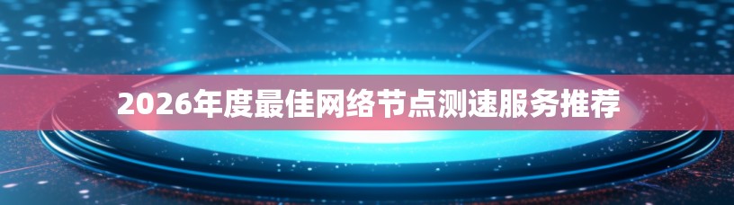 2026年度最佳网络节点测速服务推荐