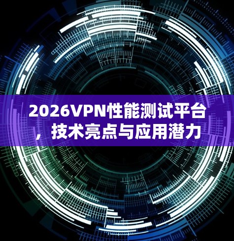 2026VPN性能测试平台，技术亮点与应用潜力
