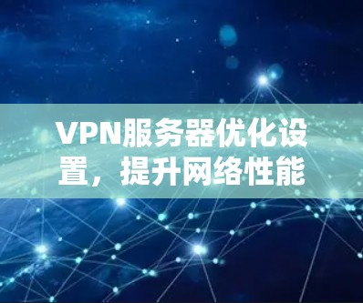 VPN服务器优化设置，提升网络性能与安全性