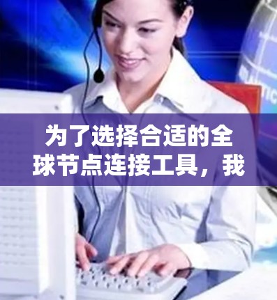 为了选择合适的全球节点连接工具，我们需要明确需求并评估各工具的优势与适用场景。以下是对可能工具的功能和适用场景的总结